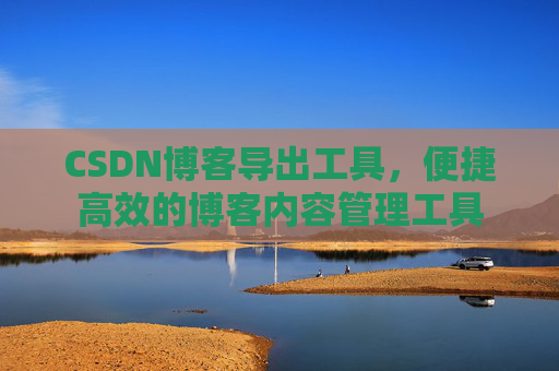CSDN博客导出工具，便捷高效的博客内容管理工具